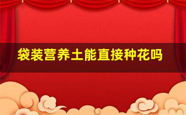 袋装营养土能直接种花吗