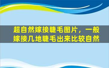 超自然嫁接睫毛图片，一般嫁接几地睫毛出来比较自然