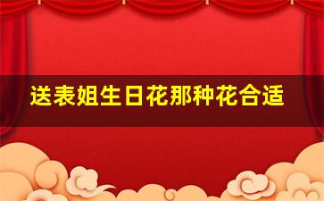 送表姐生日花那种花合适