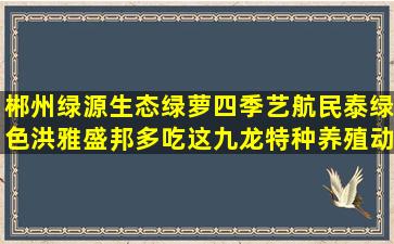 郴州绿源生态绿萝四季艺航民泰绿色洪雅盛邦多吃这九龙特种养殖动物哪种肉最好吃