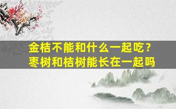 金桔不能和什么一起吃？枣树和桔树能长在一起吗