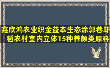 鑫欣鸿农业织金益本生态涂郭巷虾稻农村室内立体15种养颜类原料