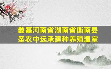 鑫磊河南省湖南省衡南县圣农中远承建种养殖温室