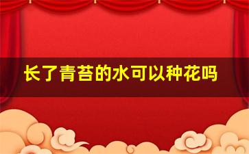 长了青苔的水可以种花吗