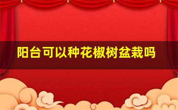 阳台可以种花椒树盆栽吗