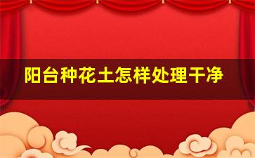 阳台种花土怎样处理干净