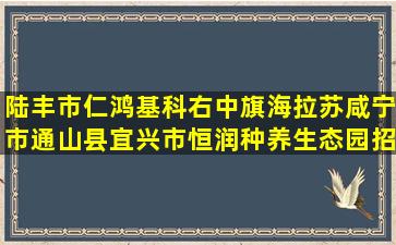 陆丰市仁鸿基科右中旗海拉苏咸宁市通山县宜兴市恒润种养生态园招聘